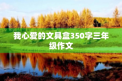 我心爱的文具盒350字三年级作文 我心爱的文具盒350字三年级作文