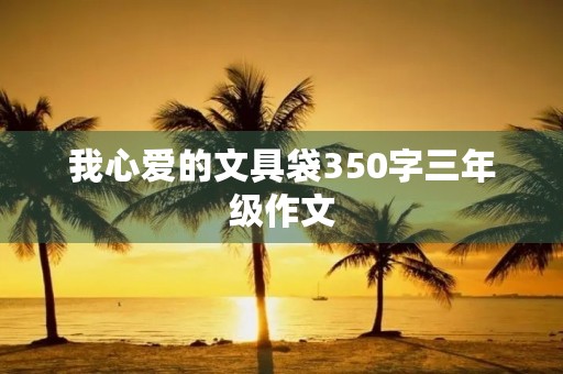 我心爱的文具袋350字三年级作文 我心爱的文具袋350字三年级作文