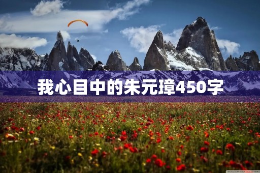 我心目中的朱元璋450字 我心目中的朱元璋450字