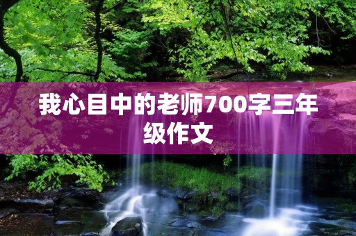 我心目中的老师700字三年级作文 我心目中的老师700字三年级作文