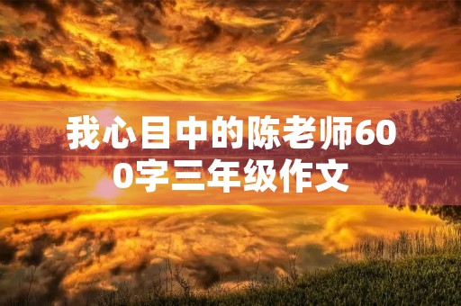我心目中的陈老师600字三年级作文 我心目中的陈老师600字三年级作文