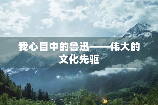 我心目中的鲁迅——伟大的文化先驱