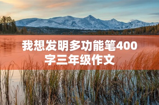 我想发明多功能笔400字三年级作文 我想发明多功能笔400字三年级作文