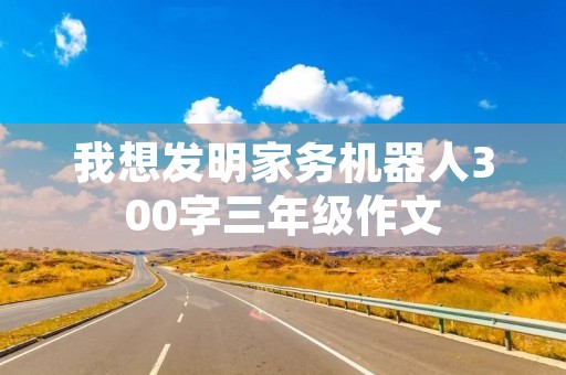我想发明家务机器人300字三年级作文