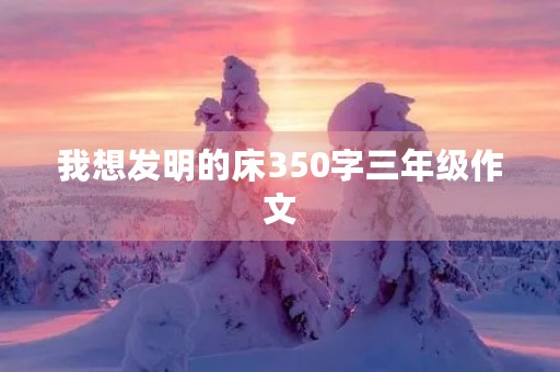 我想发明的床350字三年级作文 我想发明的床350字三年级作文