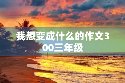 我想变成什么的作文300三年级