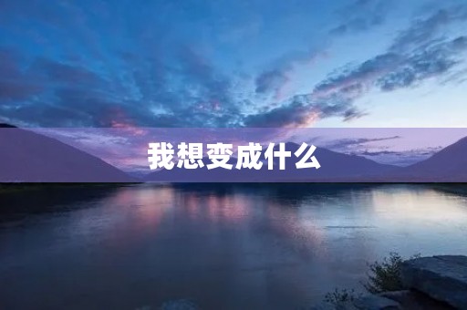 我想变成什么 我想变成什么