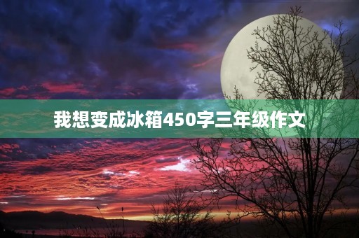 我想变成冰箱450字三年级作文 我想变成冰箱450字三年级作文