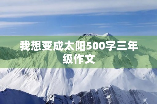 我想变成太阳500字三年级作文 我想变成太阳500字三年级作文