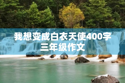 我想变成白衣天使400字三年级作文 我想变成白衣天使400字三年级作文