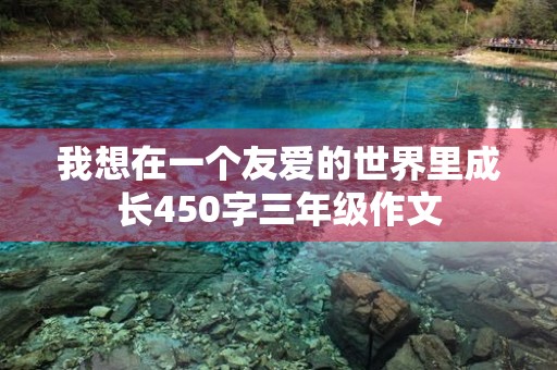 我想在一个友爱的世界里成长450字三年级作文