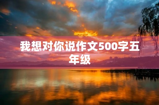 我想对你说作文500字五年级 我想对你说作文500字五年级