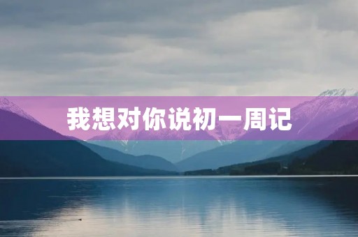 我想对你说初一周记 我想对你说初一周记