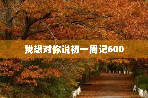 我想对你说初一周记600 我想对你说初一周记600