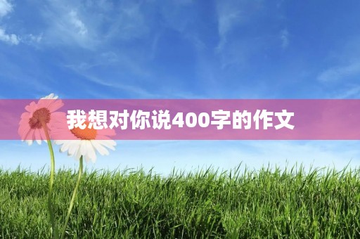 我想对你说400字的作文