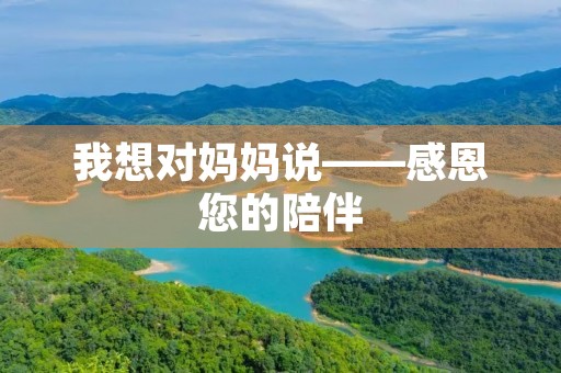 我想对妈妈说——感恩您的陪伴 我想对妈妈说——感恩您的陪伴