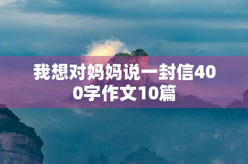 我想对妈妈说一封信400字作文10篇 我想对妈妈说一封信400字作文10篇