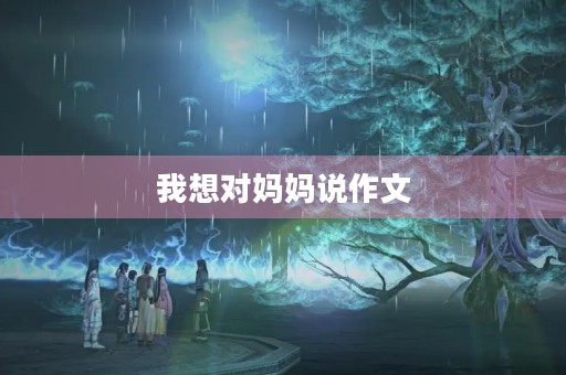 我想对妈妈说作文 我想对妈妈说作文