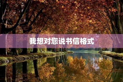 我想对您说书信格式,写信的格式.( 图片) 我想对您说书信格式,写信的格式.( 图片)