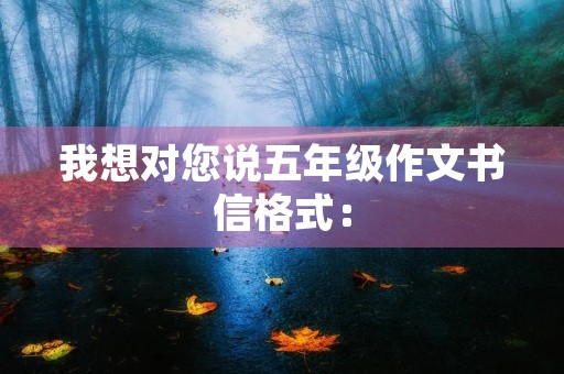 我想对您说五年级作文书信格式: 我想对您说五年级作文书信格式: