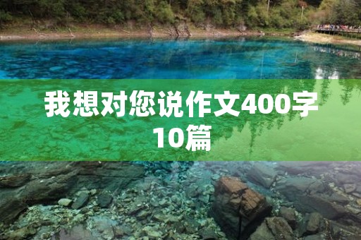 我想对您说作文400字10篇 我想对您说作文400字10篇