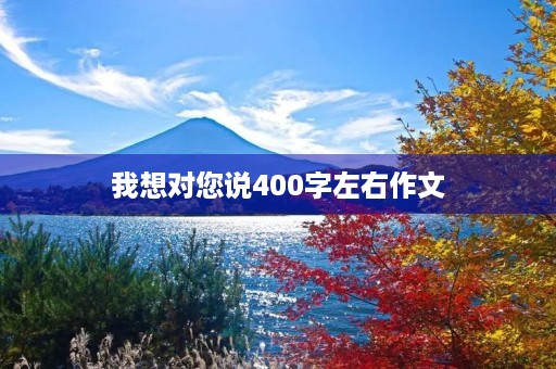 我想对您说400字左右作文 我想对您说400字左右作文