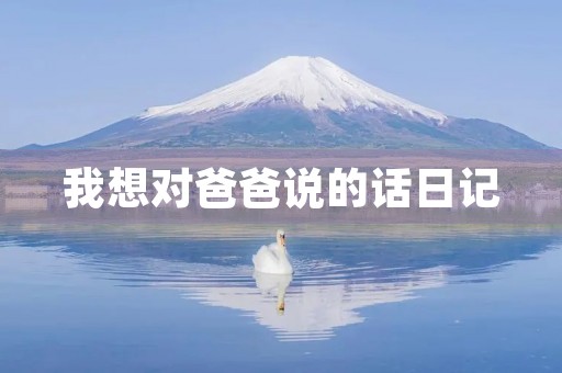 我想对爸爸说的话日记 我想对爸爸说的话日记