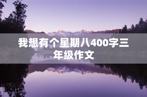 我想有个星期八400字三年级作文 我想有个星期八400字三年级作文