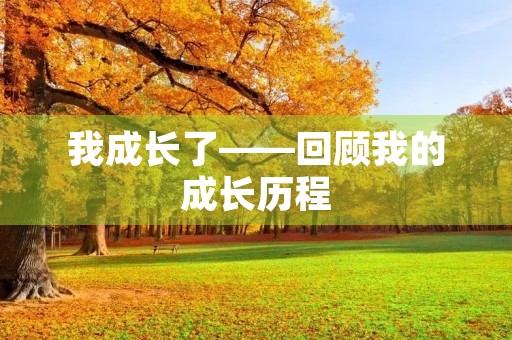 我成长了——回顾我的成长历程 我成长了——回顾我的成长历程