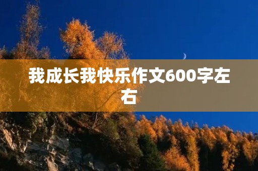 我成长我快乐作文600字左右 我成长我快乐作文600字左右