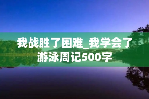 我战胜了困难_我学会了游泳周记500字 我战胜了困难_我学会了游泳周记500字