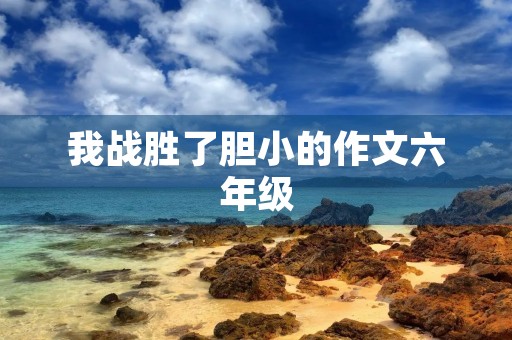我战胜了胆小的作文六年级 我战胜了胆小的作文六年级