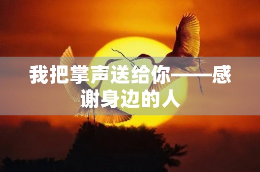 我把掌声送给你——感谢身边的人 我把掌声送给你——感谢身边的人