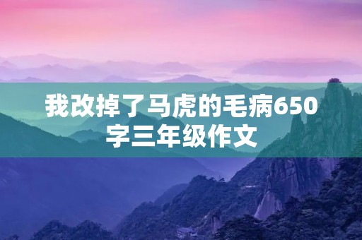 我改掉了马虎的毛病650字三年级作文 我改掉了马虎的毛病650字三年级作文