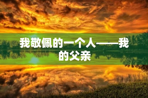 我敬佩的一个人——我的父亲 我敬佩的一个人——我的父亲