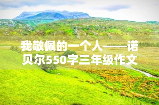我敬佩的一个人——诺贝尔550字三年级作文