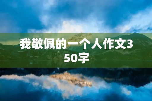 我敬佩的一个人作文350字 我敬佩的一个人作文350字