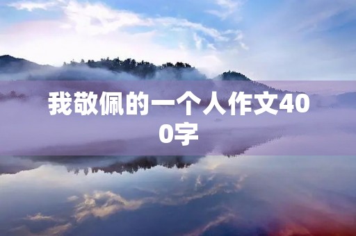 我敬佩的一个人作文400字 我敬佩的一个人作文400字