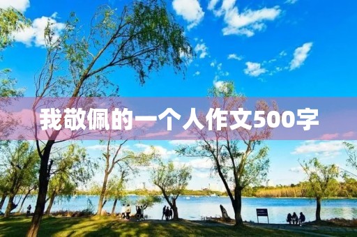 我敬佩的一个人作文500字 我敬佩的一个人作文500字