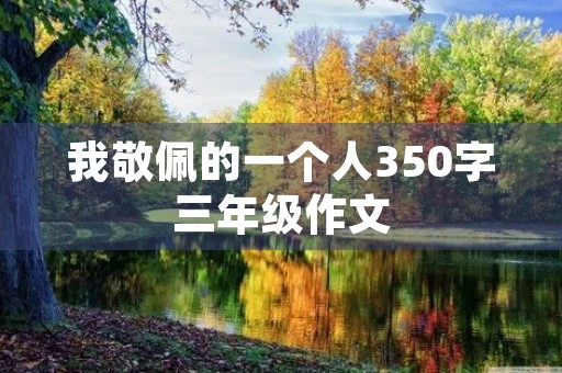 我敬佩的一个人350字三年级作文 我敬佩的一个人350字三年级作文