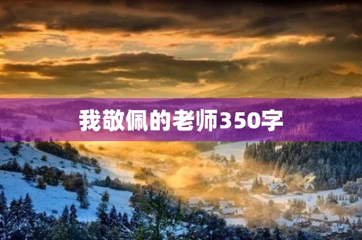 我敬佩的老师350字 我敬佩的老师350字