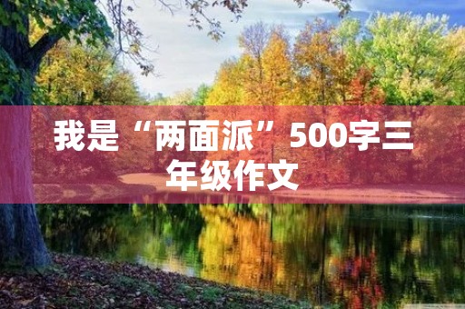 我是“两面派”500字三年级作文 我是“两面派”500字三年级作文
