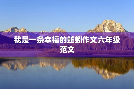 我是一条幸福的蚯蚓作文六年级范文