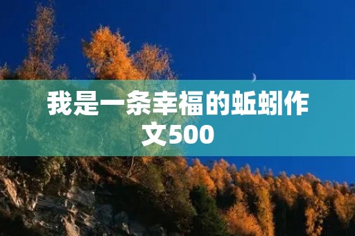 我是一条幸福的蚯蚓作文500 我是一条幸福的蚯蚓作文500