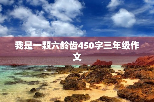 我是一颗六龄齿450字三年级作文 我是一颗六龄齿450字三年级作文