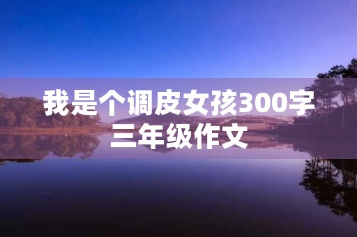 我是个调皮女孩300字三年级作文 我是个调皮女孩300字三年级作文