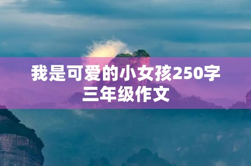 我是可爱的小女孩250字三年级作文 我是可爱的小女孩250字三年级作文
