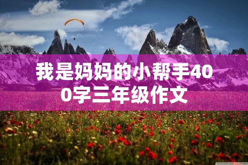 我是妈妈的小帮手400字三年级作文 我是妈妈的小帮手400字三年级作文