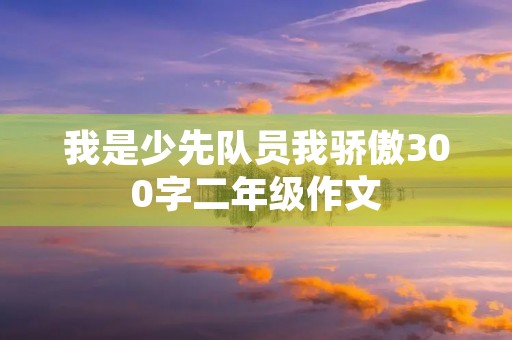 我是少先队员我骄傲300字二年级作文