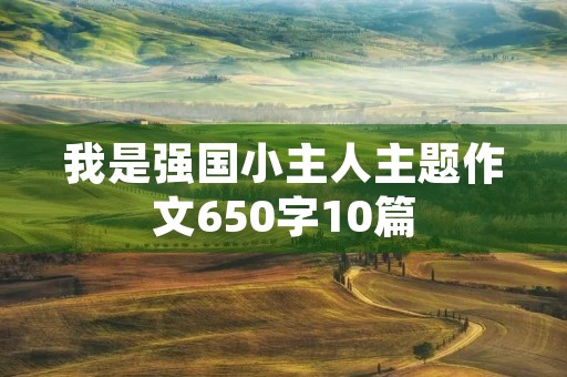 我是强国小主人主题作文650字10篇